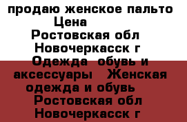 продаю женское пальто › Цена ­ 1 500 - Ростовская обл., Новочеркасск г. Одежда, обувь и аксессуары » Женская одежда и обувь   . Ростовская обл.,Новочеркасск г.